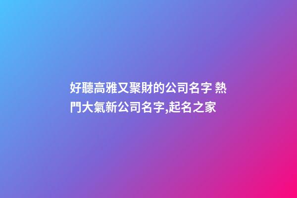 好聽高雅又聚財的公司名字 熱門大氣新公司名字,起名之家-第1張-公司起名-玄機派